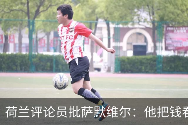 荷兰评论员批萨默维尔：他把钱看得比雄心壮志还重要，赚多少算够？